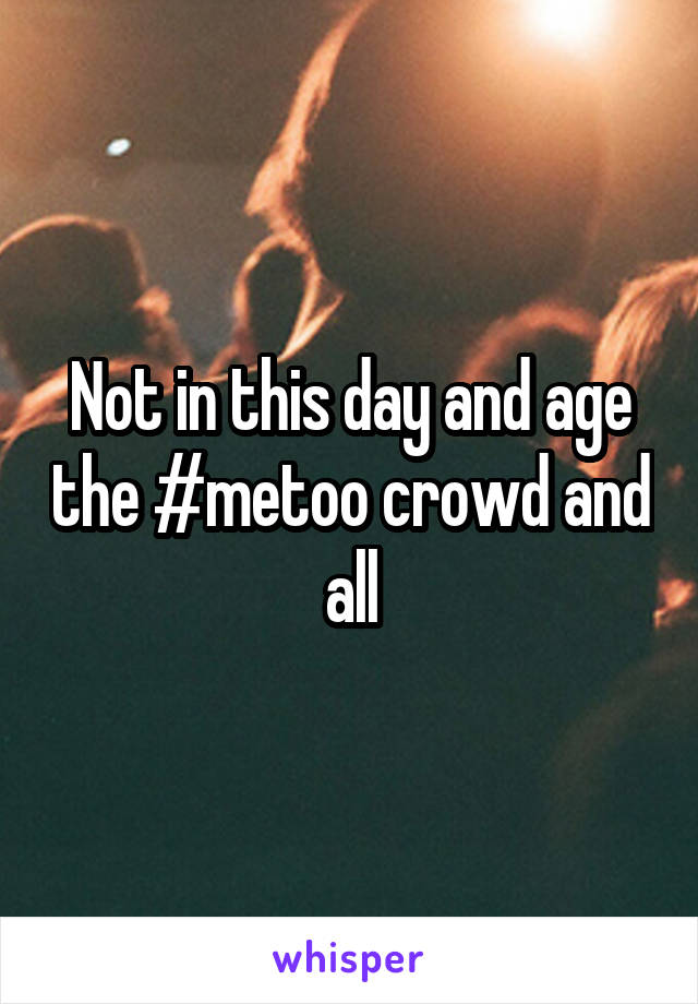 Not in this day and age the #metoo crowd and all