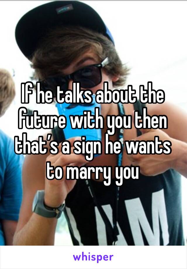 If he talks about the future with you then that’s a sign he wants to marry you