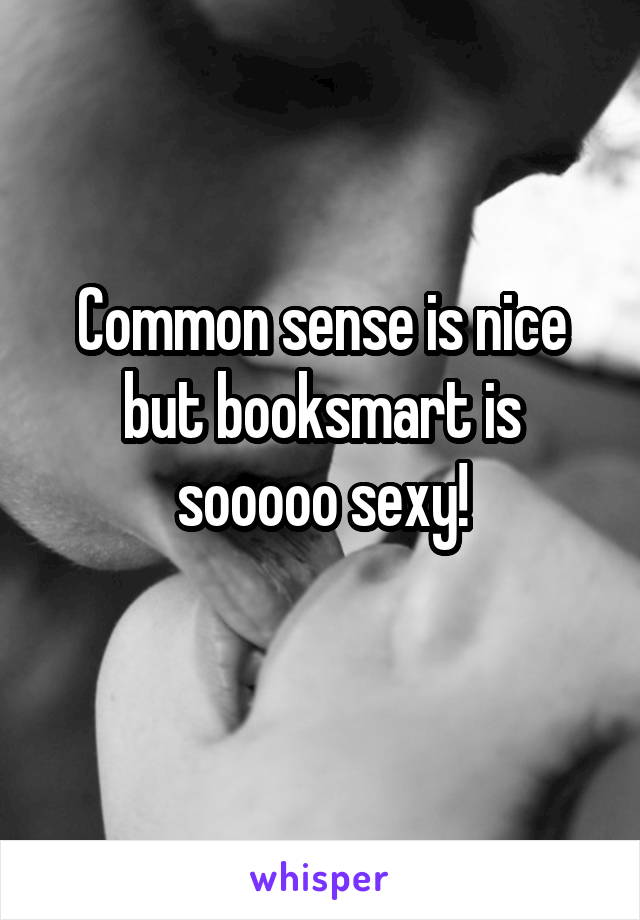 Common sense is nice but booksmart is sooooo sexy!

