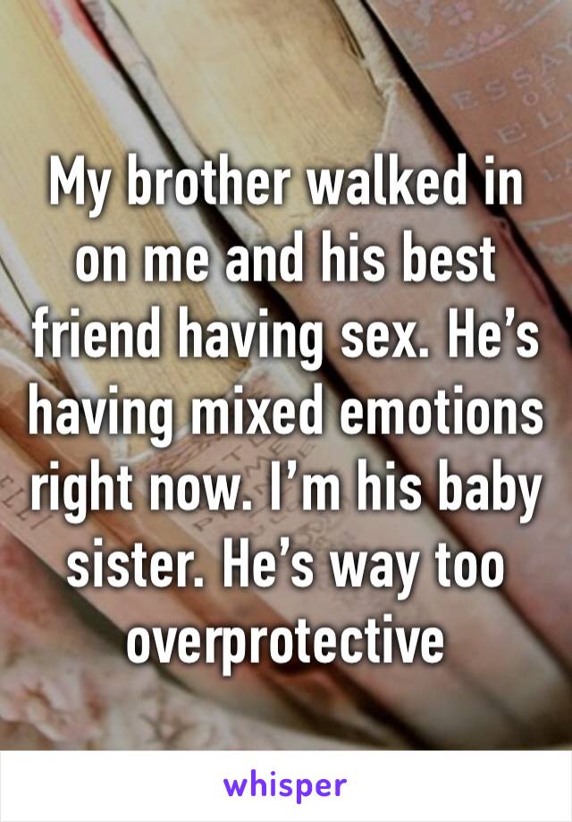 My brother walked in on me and his best friend having sex. He’s having mixed emotions right now. I’m his baby sister. He’s way too overprotective 