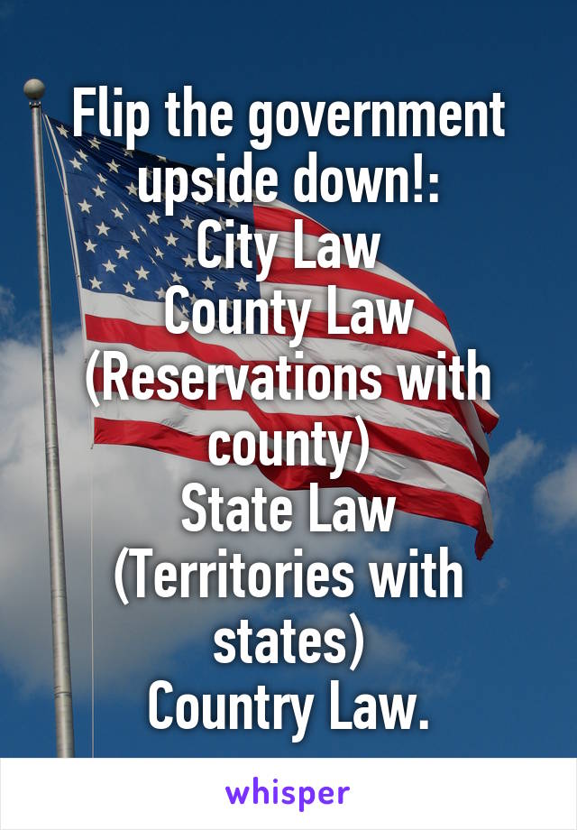 Flip the government upside down!:
City Law
County Law
(Reservations with county)
State Law
(Territories with states)
Country Law.