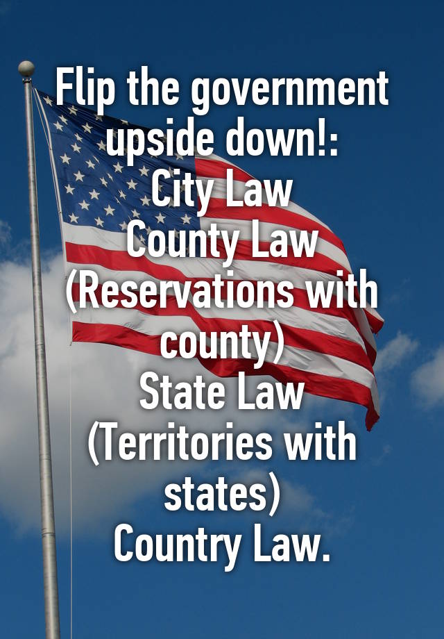 Flip the government upside down!:
City Law
County Law
(Reservations with county)
State Law
(Territories with states)
Country Law.