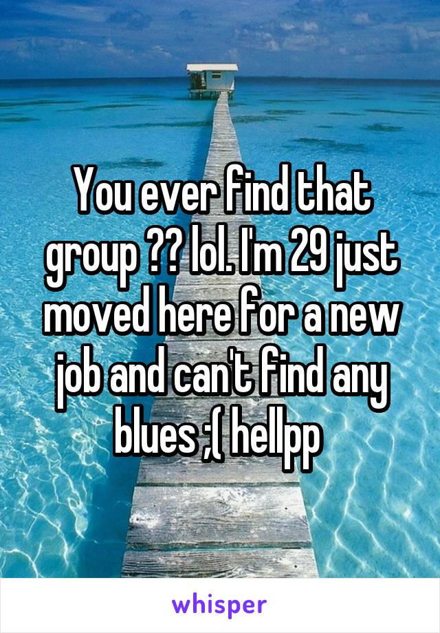 You ever find that group ?? lol. I'm 29 just moved here for a new job and can't find any blues ;( hellpp 