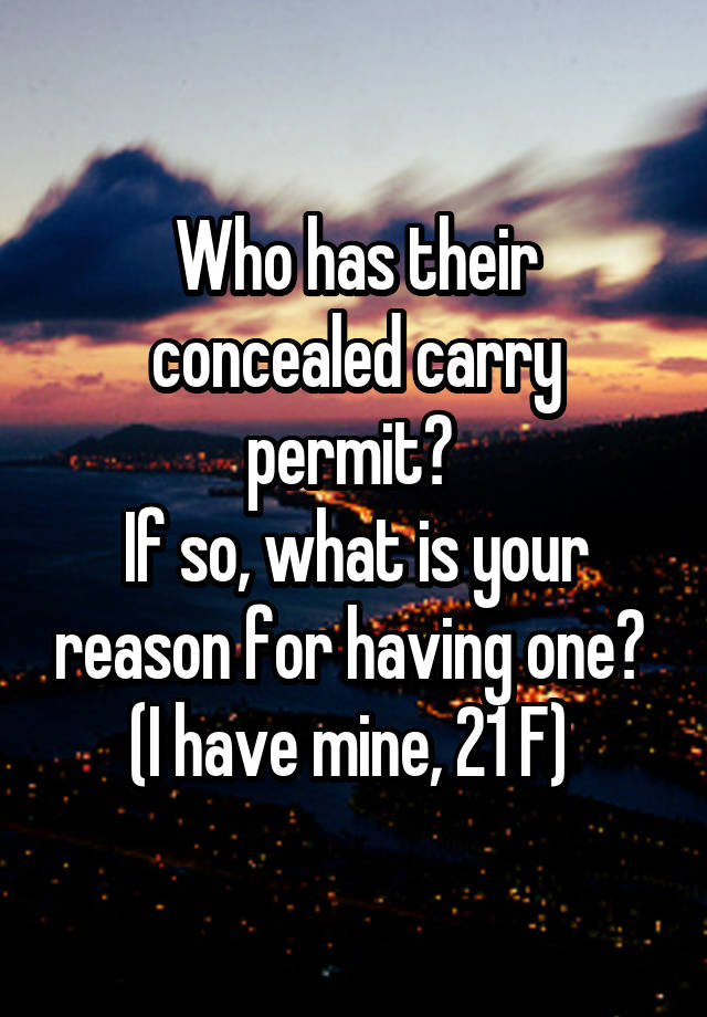 Who has their concealed carry permit? 
If so, what is your reason for having one? 
(I have mine, 21 F) 