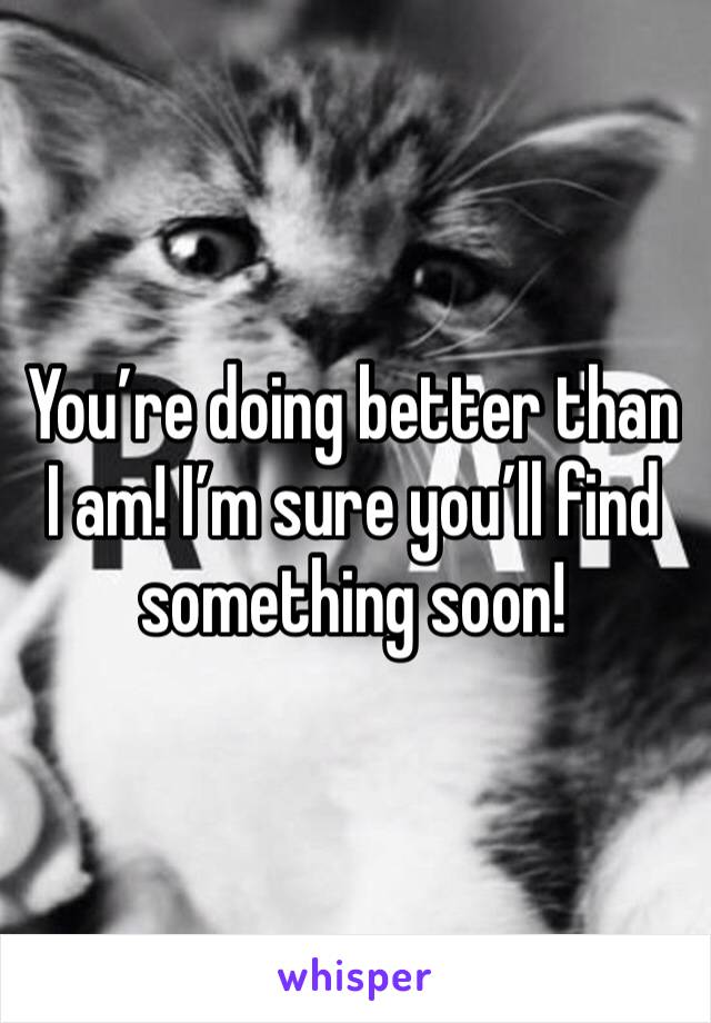 You’re doing better than I am! I’m sure you’ll find something soon! 