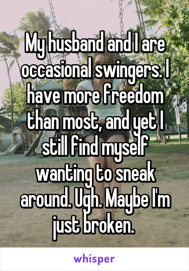 My husband and I are occasional swingers. I have more freedom than most, and yet I still find myself wanting to sneak around. Ugh. Maybe I'm just broken. 