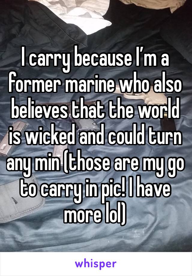 I carry because I’m a former marine who also believes that the world is wicked and could turn any min (those are my go to carry in pic! I have more lol)