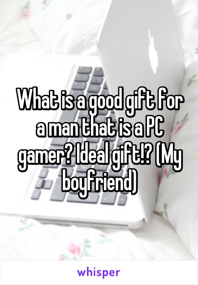 What is a good gift for a man that is a PC gamer? Ideal gift!? (My boyfriend)