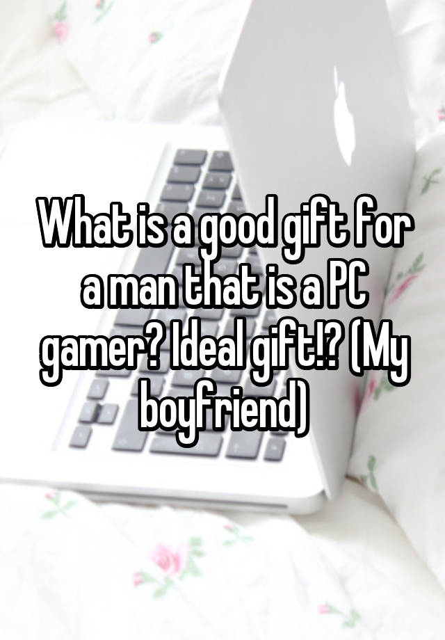 What is a good gift for a man that is a PC gamer? Ideal gift!? (My boyfriend)