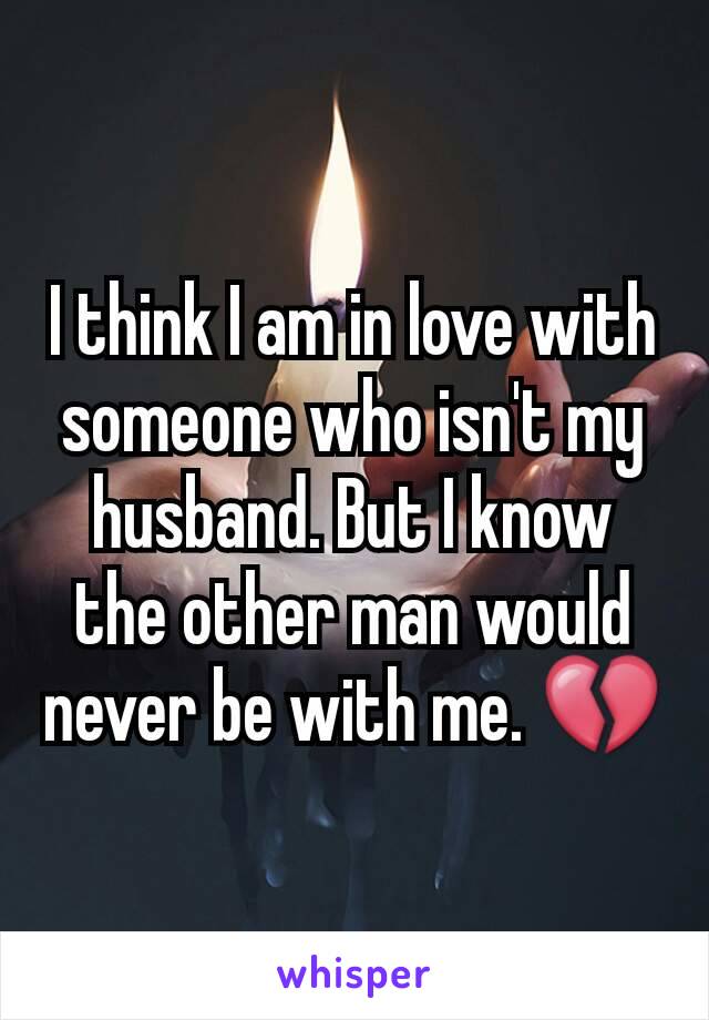 I think I am in love with someone who isn't my husband. But I know the other man would never be with me. 💔