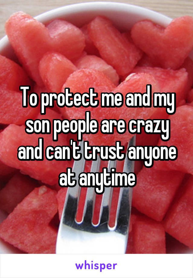 To protect me and my son people are crazy and can't trust anyone at anytime