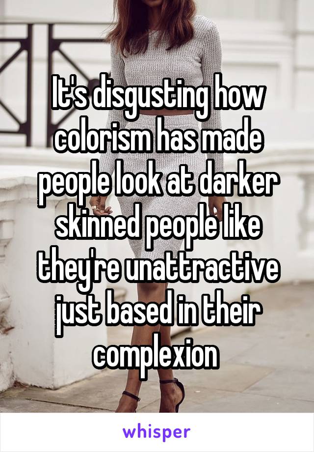 It's disgusting how colorism has made people look at darker skinned people like they're unattractive just based in their complexion 