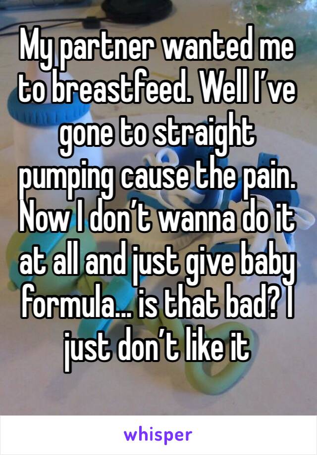 My partner wanted me to breastfeed. Well I’ve gone to straight pumping cause the pain. Now I don’t wanna do it at all and just give baby formula... is that bad? I just don’t like it