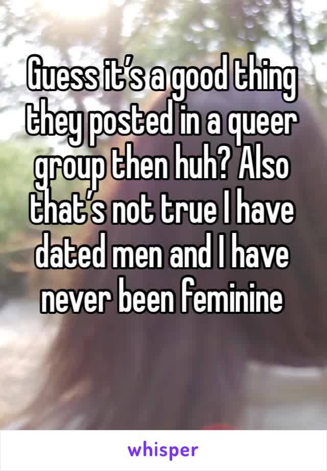 Guess it’s a good thing they posted in a queer group then huh? Also that’s not true I have dated men and I have never been feminine 
