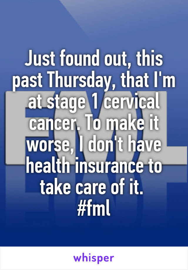 Just found out, this past Thursday, that I'm at stage 1 cervical cancer. To make it worse, I don't have health insurance to take care of it. 
#fml