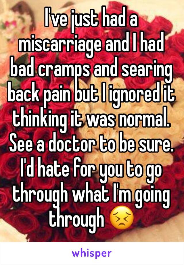 I've just had a miscarriage and I had bad cramps and searing back pain but I ignored it thinking it was normal. See a doctor to be sure. I'd hate for you to go through what I'm going through 😣