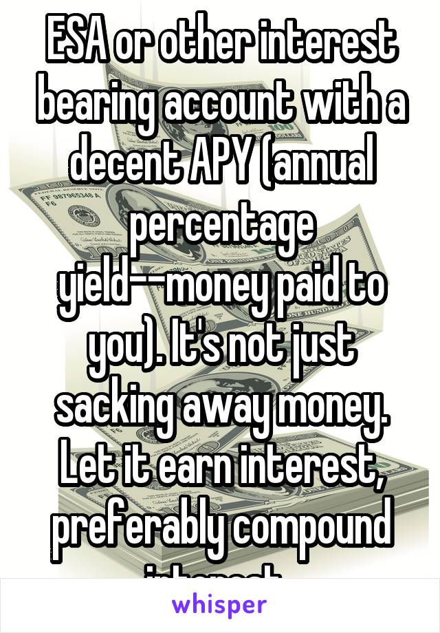 ESA or other interest bearing account with a decent APY (annual percentage yield--money paid to you). It's not just sacking away money. Let it earn interest, preferably compound interest. 