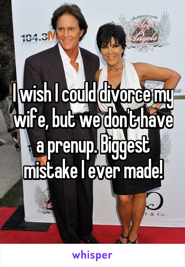 I wish I could divorce my wife, but we don't have a prenup. Biggest mistake I ever made!