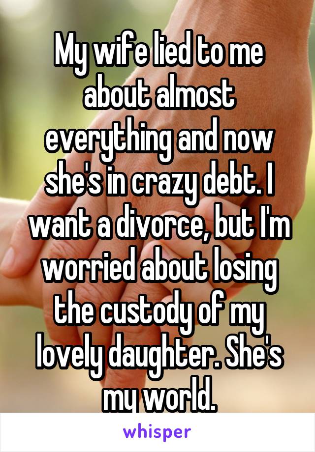My wife lied to me about almost everything and now she's in crazy debt. I want a divorce, but I'm worried about losing the custody of my lovely daughter. She's my world.