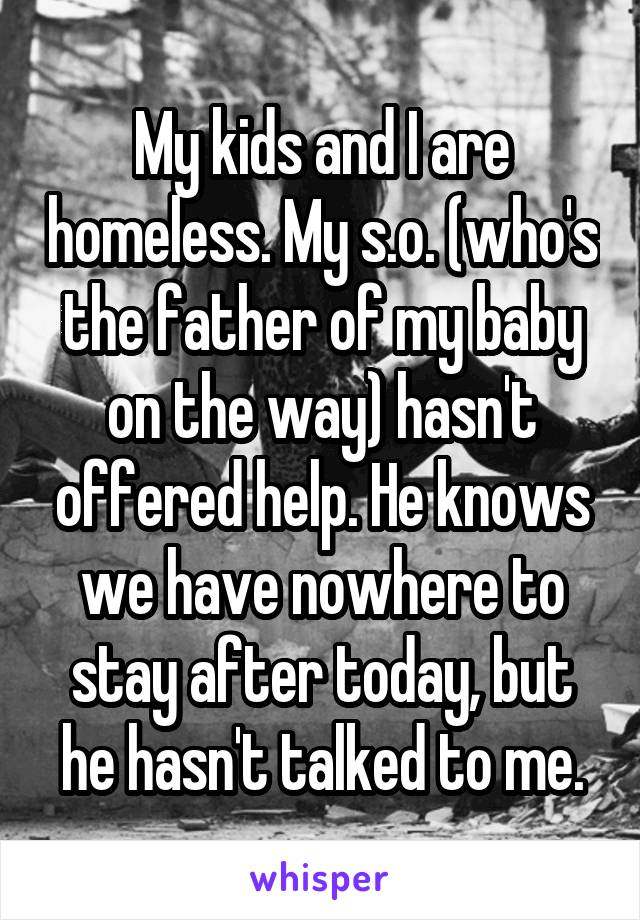 My kids and I are homeless. My s.o. (who's the father of my baby on the way) hasn't offered help. He knows we have nowhere to stay after today, but he hasn't talked to me.