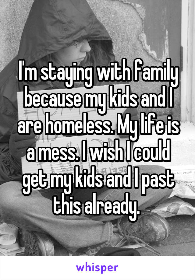 I'm staying with family because my kids and I are homeless. My life is a mess. I wish I could get my kids and I past this already. 