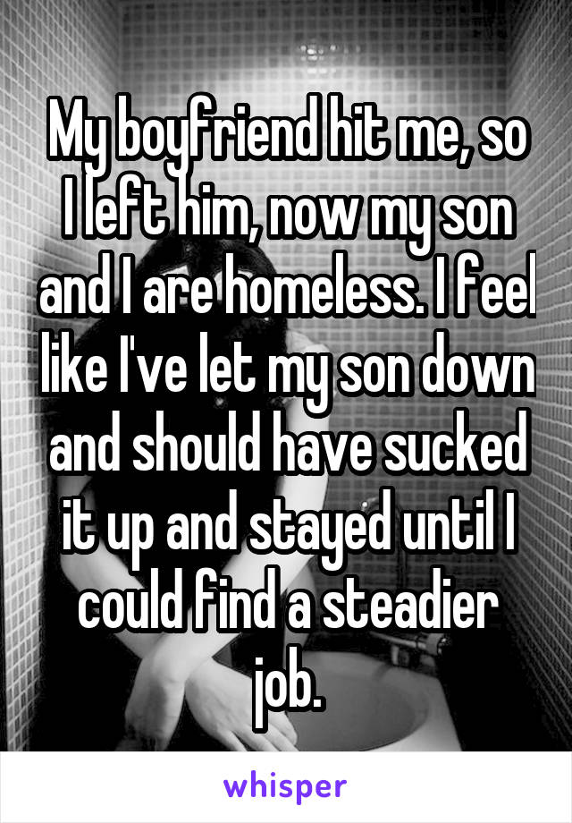 My boyfriend hit me, so I left him, now my son and I are homeless. I feel like I've let my son down and should have sucked it up and stayed until I could find a steadier job.