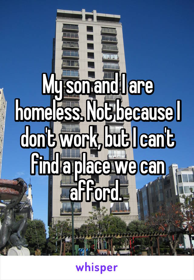 My son and I are homeless. Not because I don't work, but I can't find a place we can afford. 
