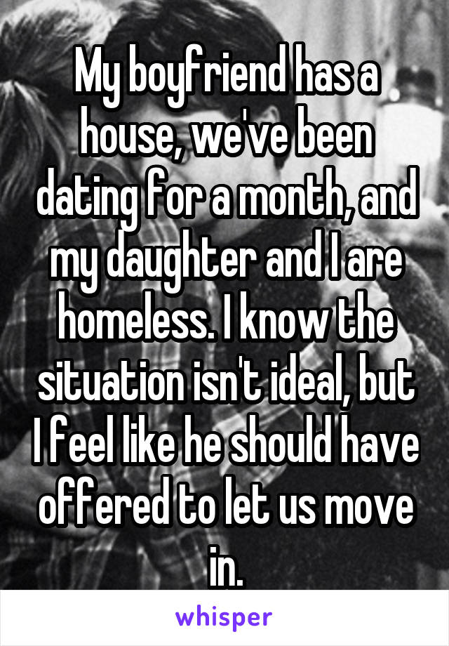My boyfriend has a house, we've been dating for a month, and my daughter and I are homeless. I know the situation isn't ideal, but I feel like he should have offered to let us move in.