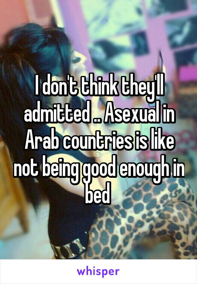 I don't think they'll admitted .. Asexual in Arab countries is like not being good enough in bed 