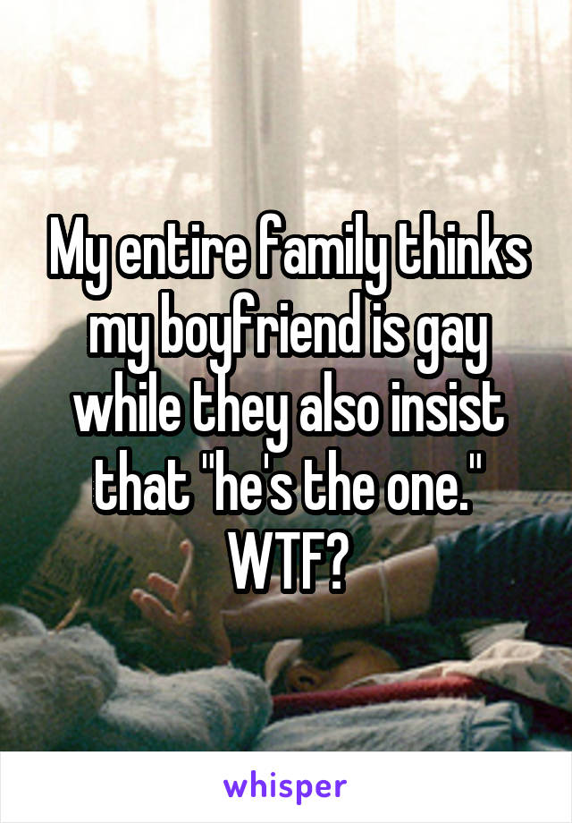 My entire family thinks my boyfriend is gay while they also insist that "he's the one." WTF?