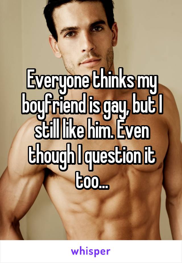 Everyone thinks my boyfriend is gay, but I still like him. Even though I question it too...