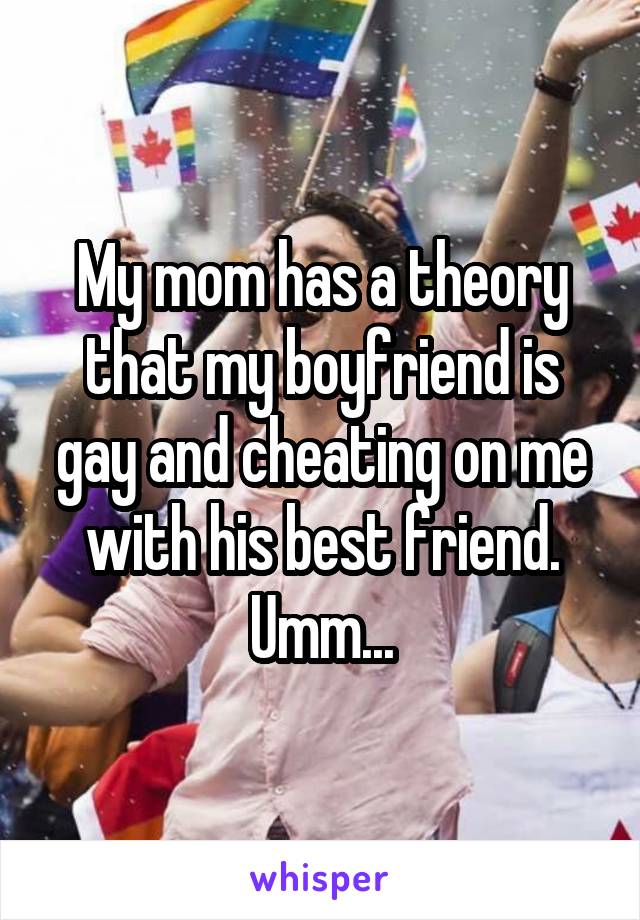 My mom has a theory that my boyfriend is gay and cheating on me with his best friend. Umm...