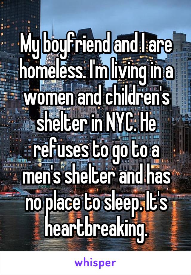 My boyfriend and I are homeless. I'm living in a women and children's shelter in NYC. He refuses to go to a men's shelter and has no place to sleep. It's heartbreaking.
