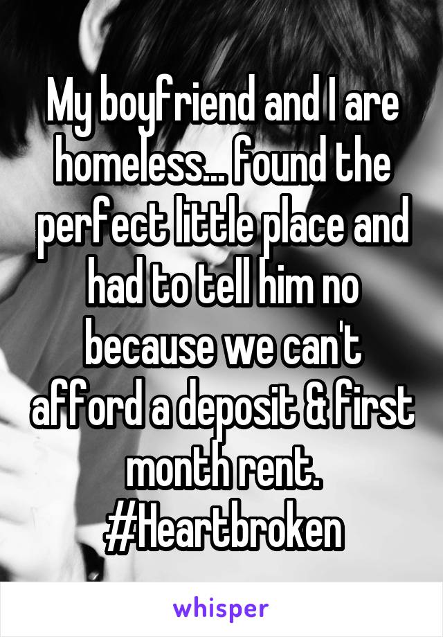 My boyfriend and I are homeless... found the perfect little place and had to tell him no because we can't afford a deposit & first month rent. #Heartbroken
