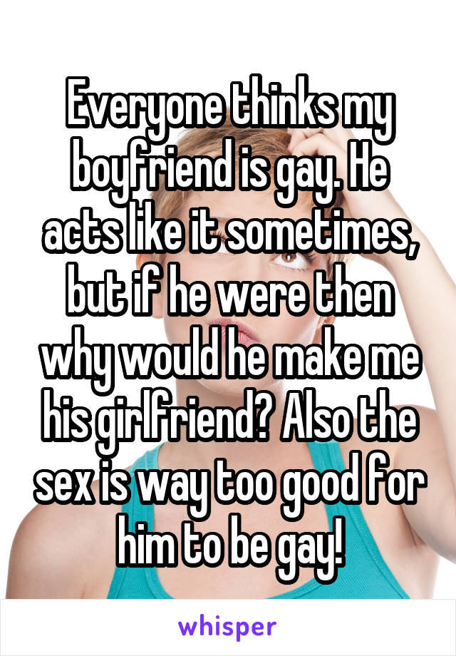 Everyone thinks my boyfriend is gay. He acts like it sometimes, but if he were then why would he make me his girlfriend? Also the sex is way too good for him to be gay!