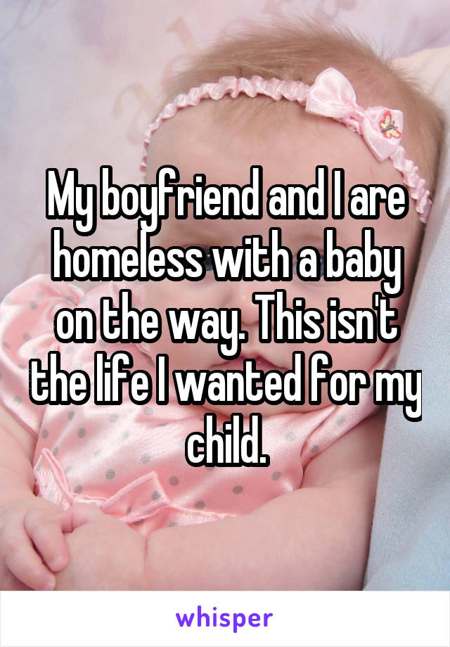 My boyfriend and I are homeless with a baby on the way. This isn't the life I wanted for my child.