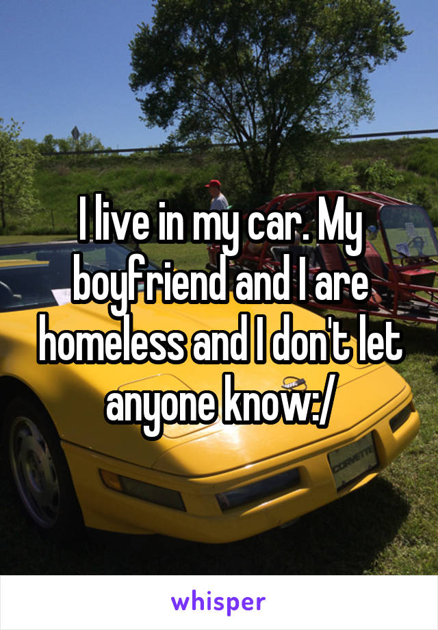 I live in my car. My boyfriend and I are homeless and I don't let anyone know:/