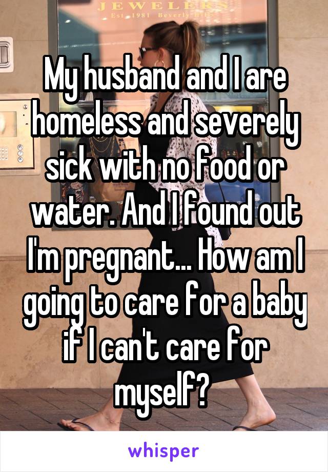 My husband and I are homeless and severely sick with no food or water. And I found out I'm pregnant... How am I going to care for a baby if I can't care for myself? 