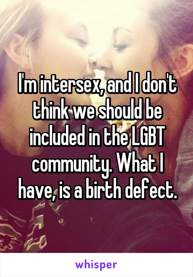 I'm intersex, and I don't think we should be included in the LGBT community. What I have, is a birth defect.