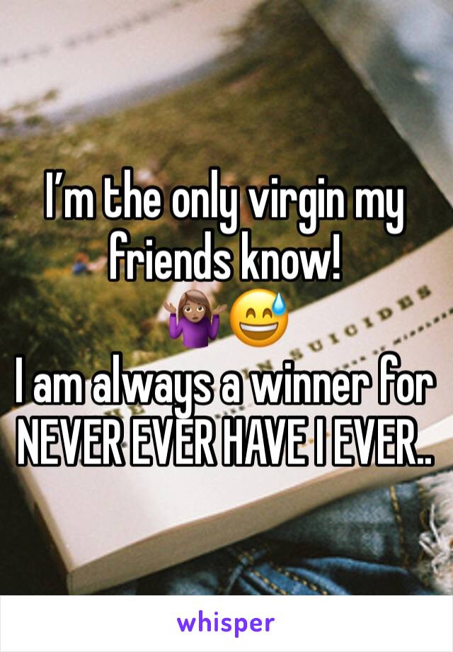 I’m the only virgin my friends know! 
🤷🏽‍♀️😅 
I am always a winner for NEVER EVER HAVE I EVER..