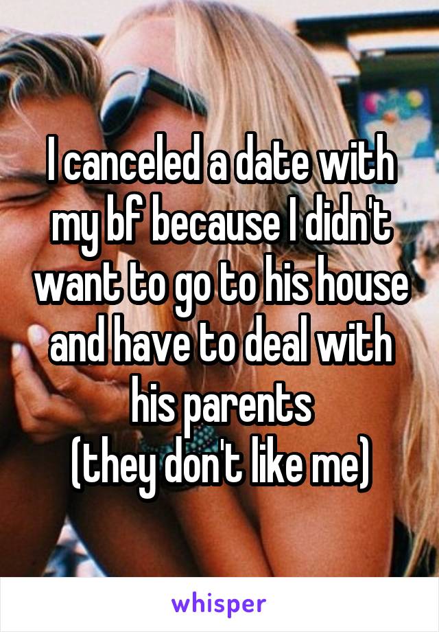 I canceled a date with my bf because I didn't want to go to his house and have to deal with his parents
 (they don't like me) 