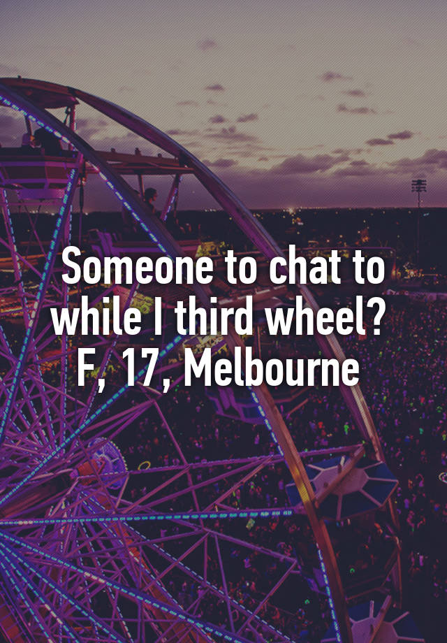 Someone to chat to while I third wheel? 
F, 17, Melbourne 