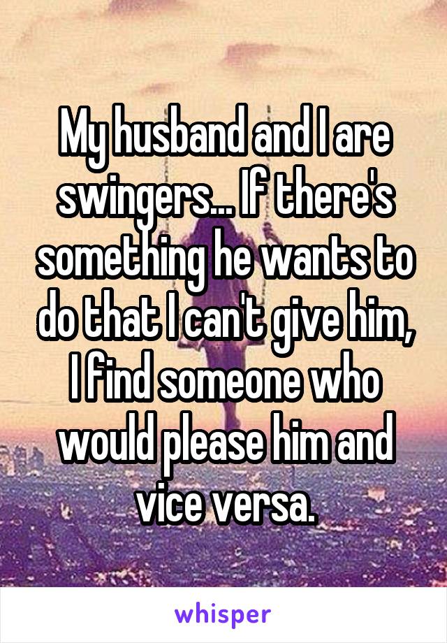 My husband and I are swingers... If there's something he wants to do that I can't give him, I find someone who would please him and vice versa.