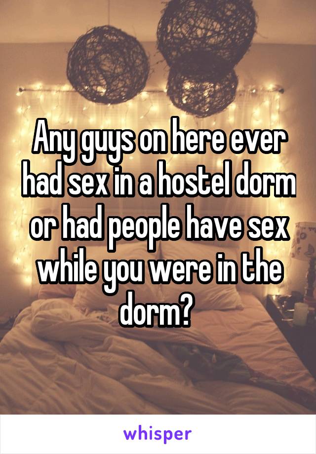 Any guys on here ever had sex in a hostel dorm or had people have sex while you were in the dorm? 