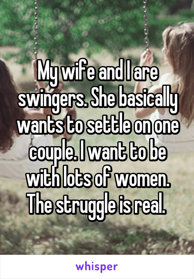 My wife and I are swingers. She basically wants to settle on one couple. I want to be with lots of women. The struggle is real. 