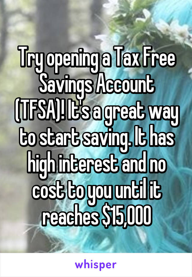 Try opening a Tax Free Savings Account (TFSA)! It's a great way to start saving. It has high interest and no cost to you until it reaches $15,000