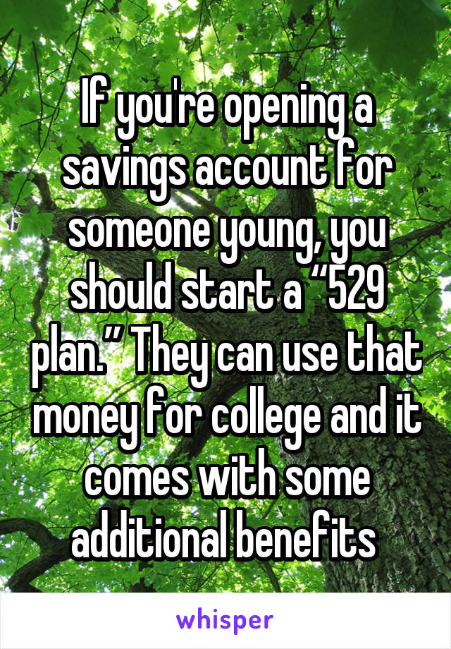 If you're opening a savings account for someone young, you should start a “529 plan.” They can use that money for college and it comes with some additional benefits 