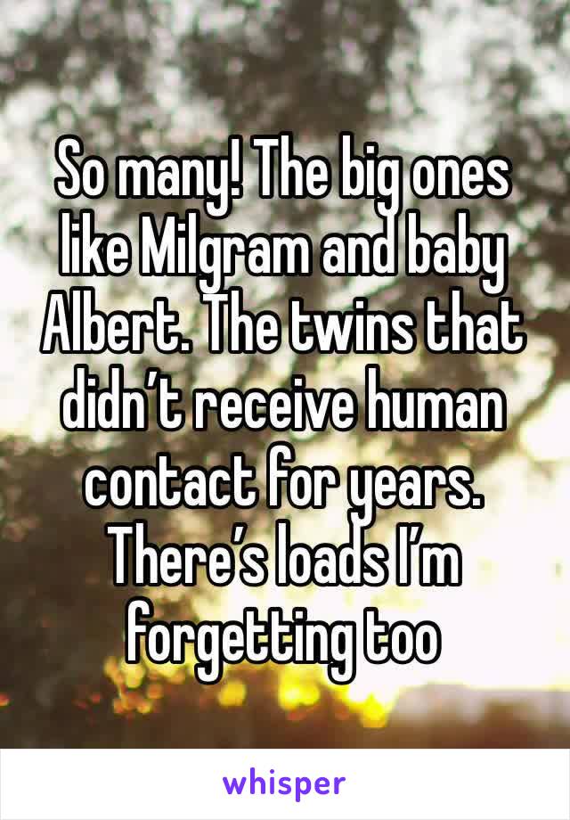So many! The big ones like Milgram and baby Albert. The twins that didn’t receive human contact for years. There’s loads I’m forgetting too