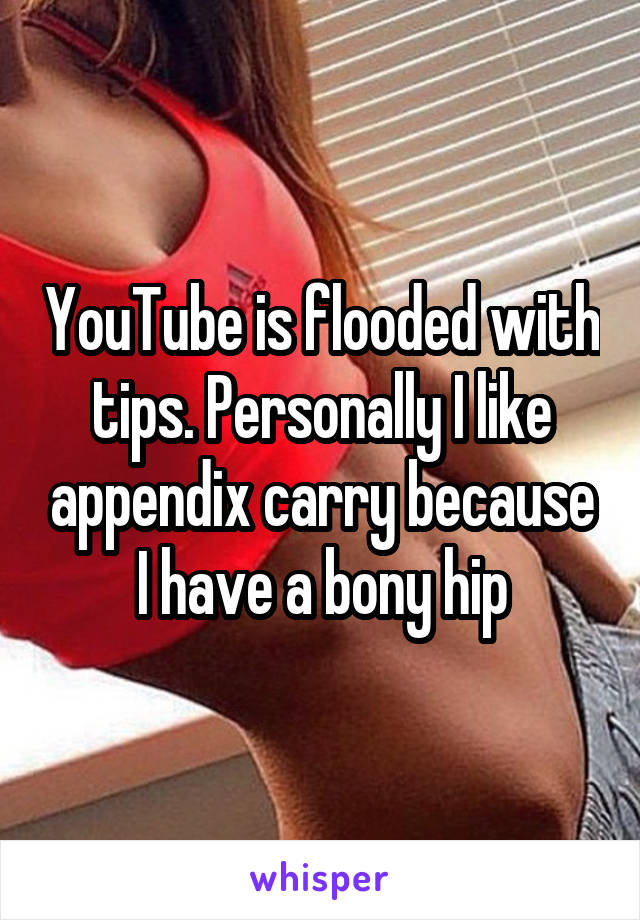 YouTube is flooded with tips. Personally I like appendix carry because I have a bony hip