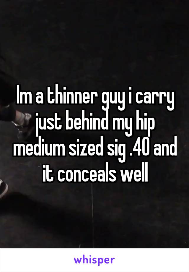 Im a thinner guy i carry just behind my hip medium sized sig .40 and it conceals well